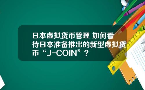 日本虚拟货币管理 如何看待日本准备推出的新型虚拟货币“J-COIN”?