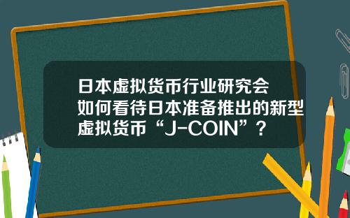 日本虚拟货币行业研究会 如何看待日本准备推出的新型虚拟货币“J-COIN”？