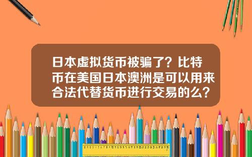 日本虚拟货币被骗了?比特币在美国日本澳洲是可以用来合法代替货币进行交易的么?