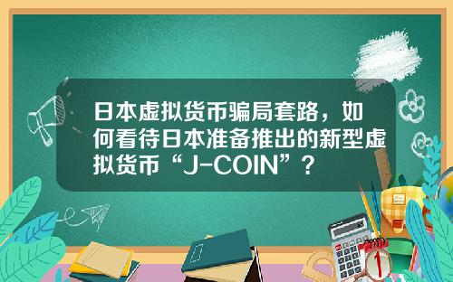 日本虚拟货币骗局套路，如何看待日本准备推出的新型虚拟货币“J-COIN”？