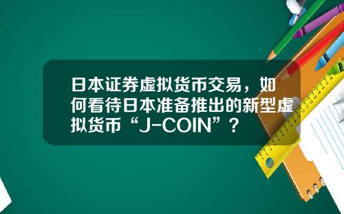 日本证券虚拟货币交易，如何看待日本准备推出的新型虚拟货币“J-COIN”？