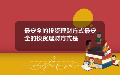 最安全的投资理财方式最安全的投资理财方式是
