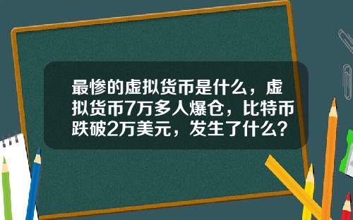 最惨的虚拟货币是什么，虚拟货币7万多人爆仓，比特币跌破2万美元，发生了什么？