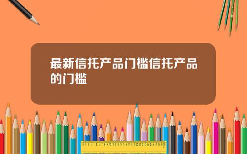 最新信托产品门槛信托产品的门槛