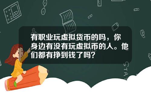 有职业玩虚拟货币的吗，你身边有没有玩虚拟币的人。他们都有挣到钱了吗？