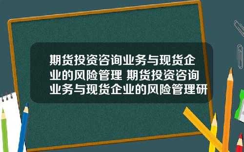 期货投资咨询业务与现货企业的风险管理 期货投资咨询业务与现货企业的风险管理研究