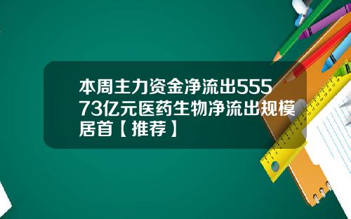 本周主力资金净流出55573亿元医药生物净流出规模居首【推荐】