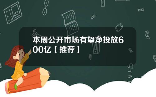 本周公开市场有望净投放600亿【推荐】