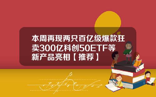 本周再现两只百亿级爆款狂卖300亿科创50ETF等新产品亮相【推荐】
