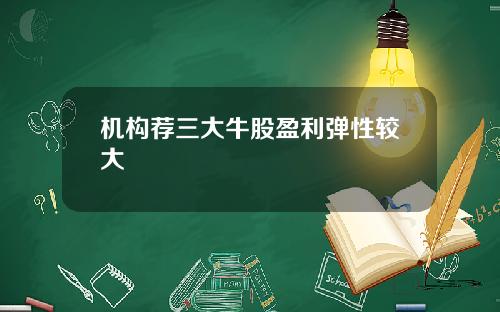 机构荐三大牛股盈利弹性较大