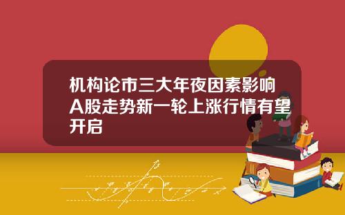 机构论市三大年夜因素影响A股走势新一轮上涨行情有望开启