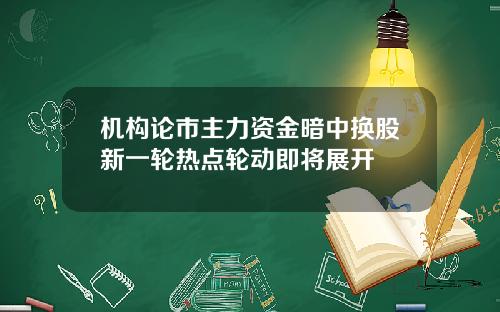 机构论市主力资金暗中换股新一轮热点轮动即将展开