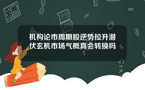 机构论市周期股逆势拉升潜伏玄机市场气概真会转换吗