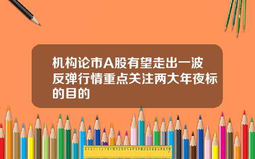 机构论市A股有望走出一波反弹行情重点关注两大年夜标的目的