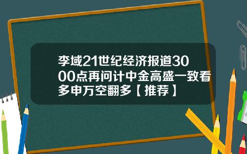 李域21世纪经济报道3000点再问计中金高盛一致看多申万空翻多【推荐】