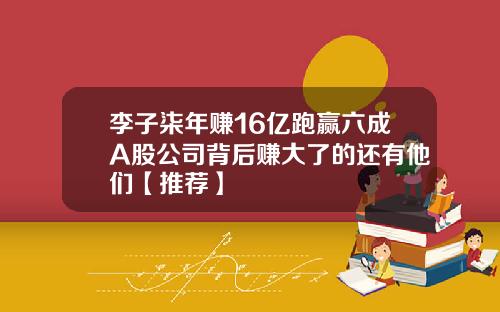 李子柒年赚16亿跑赢六成A股公司背后赚大了的还有他们【推荐】