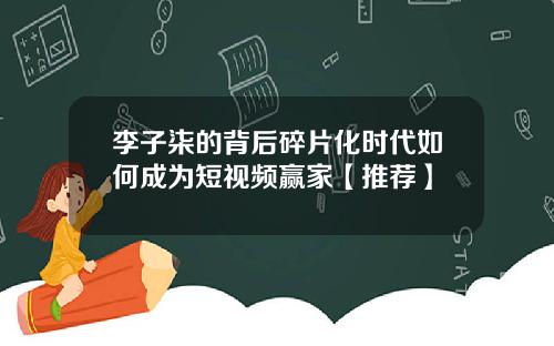 李子柒的背后碎片化时代如何成为短视频赢家【推荐】