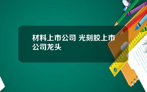 材料上市公司 光刻胶上市公司龙头