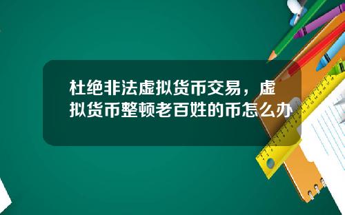 杜绝非法虚拟货币交易,虚拟货币整顿老百姓的币怎么办