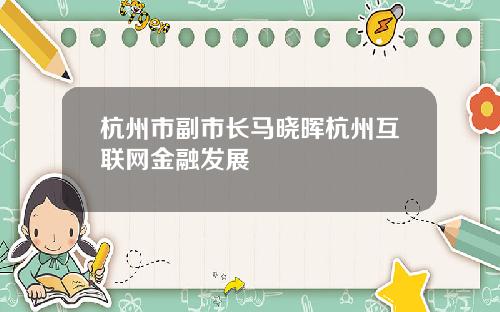 杭州市副市长马晓晖杭州互联网金融发展