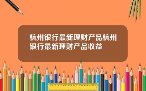 杭州银行最新理财产品杭州银行最新理财产品收益
