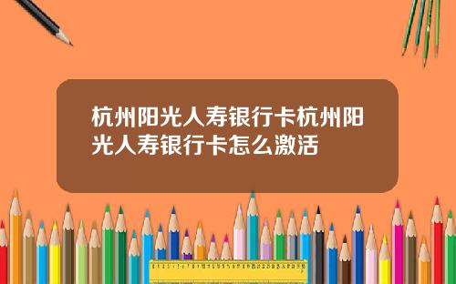 杭州阳光人寿银行卡杭州阳光人寿银行卡怎么激活