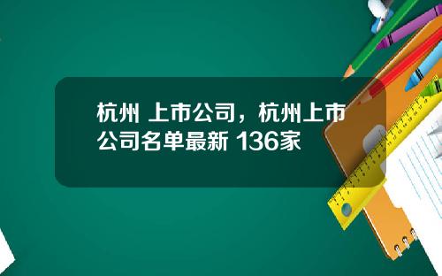 杭州 上市公司，杭州上市公司名单最新 136家