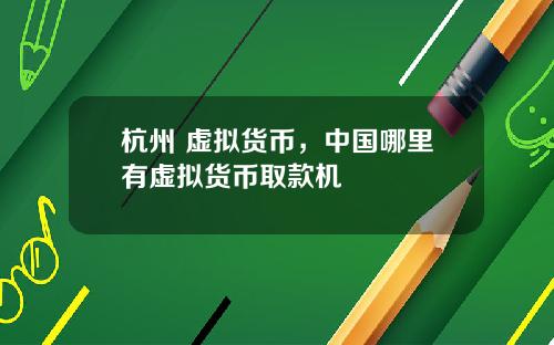 杭州 虚拟货币,中国哪里有虚拟货币取款机