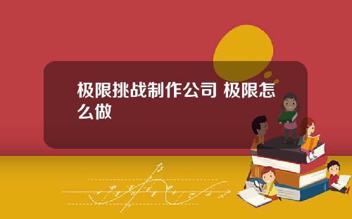 极限挑战制作公司 极限怎么做