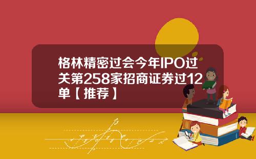 格林精密过会今年IPO过关第258家招商证券过12单【推荐】