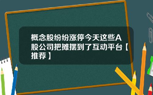 概念股纷纷涨停今天这些A股公司把摊摆到了互动平台【推荐】