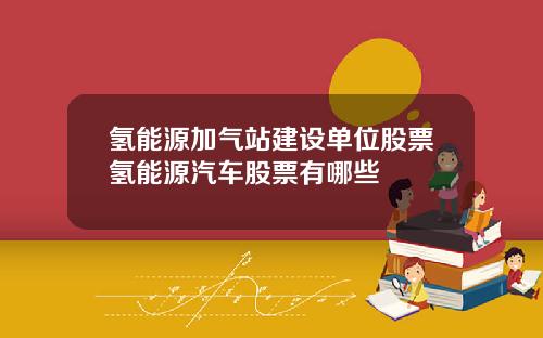 氢能源加气站建设单位股票氢能源汽车股票有哪些