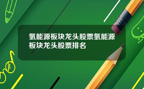 氢能源板块龙头股票氢能源板块龙头股票排名