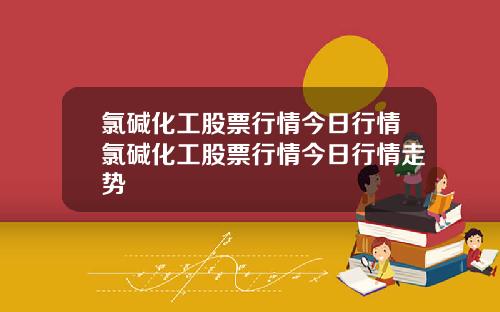 氯碱化工股票行情今日行情氯碱化工股票行情今日行情走势