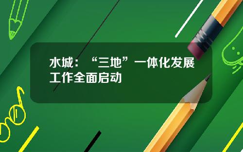 水城:“三地”一体化发展工作全面启动