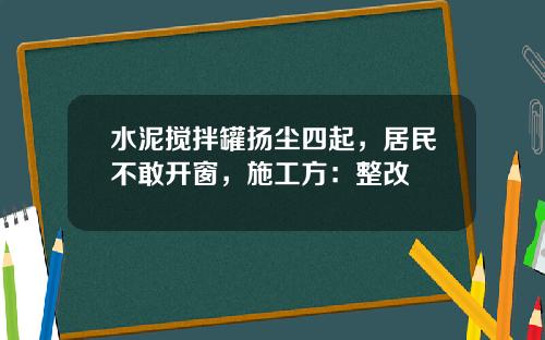 水泥搅拌罐扬尘四起，居民不敢开窗，施工方：整改