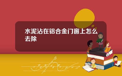 水泥沾在铝合金门窗上怎么去除