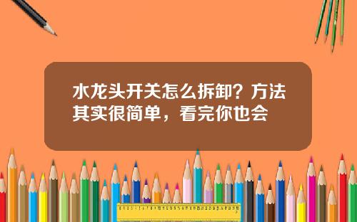 水龙头开关怎么拆卸？方法其实很简单，看完你也会
