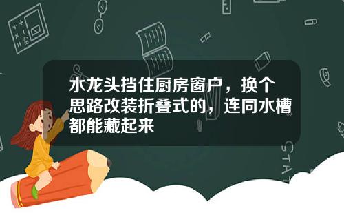 水龙头挡住厨房窗户，换个思路改装折叠式的，连同水槽都能藏起来