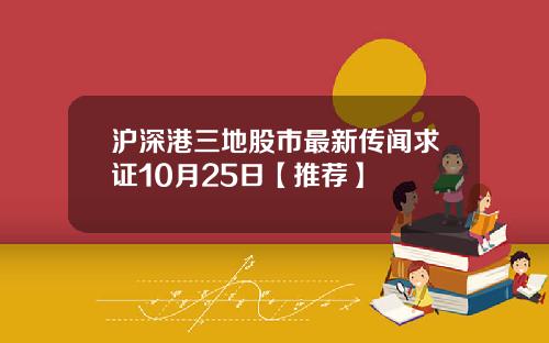 沪深港三地股市最新传闻求证10月25日【推荐】