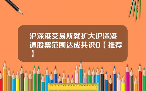 沪深港交易所就扩大沪深港通股票范围达成共识0【推荐】