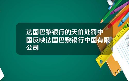 法国巴黎银行的天价处罚中国反映法国巴黎银行中国有限公司