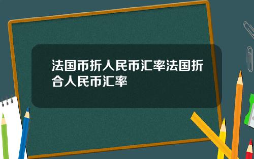 法国币折人民币汇率法国折合人民币汇率