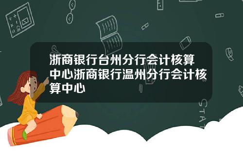 浙商银行台州分行会计核算中心浙商银行温州分行会计核算中心