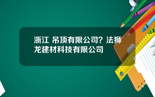 浙江 吊顶有限公司？法狮龙建材科技有限公司