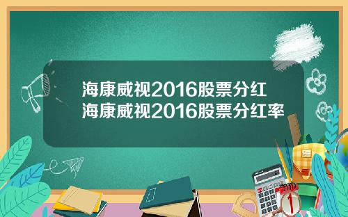 海康威视2016股票分红海康威视2016股票分红率