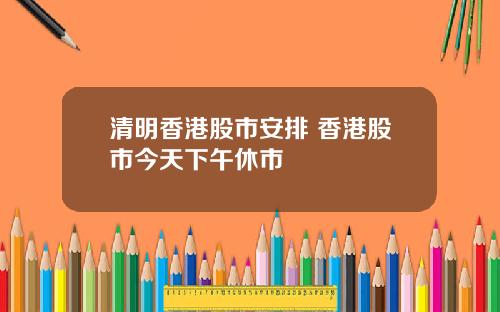 清明香港股市安排 香港股市今天下午休市