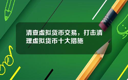 清查虚拟货币交易，打击清理虚拟货币十大措施