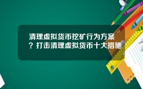 清理虚拟货币挖矿行为方案？打击清理虚拟货币十大措施