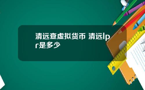 清远查虚拟货币 清远lpr是多少
